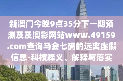 新澳門今晚9點35分下一期預測及及澳彩網(wǎng)站www.49159.соm查詢馬會七碼的遠離虛假信息-科技釋義、解釋與落實