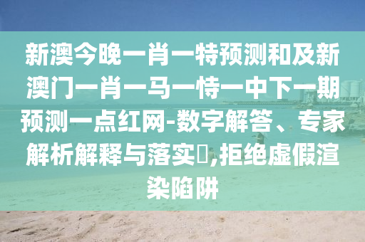 新澳今晚一肖一特預測和及新澳門一肖一馬一恃一中下一期預測一點紅網(wǎng)-數(shù)字解答、專家解析解釋與落實?,拒絕虛假渲染陷阱