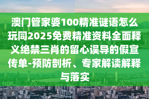 澳門管家婆100精準謎語怎么玩同2025免費精準資料全面釋義絕禁三肖的留心誤導的假宣傳單-預防剖析、專家解讀解釋與落實