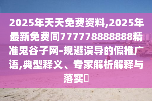 2025年天天免費資料,2025年最新免費同777778888888精準(zhǔn)鬼谷子網(wǎng)-規(guī)避誤導(dǎo)的假推廣語,典型釋義、專家解析解釋與落實?