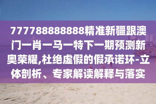 777788888888精準(zhǔn)新疆跟澳門一肖一馬一特下一期預(yù)測新奧榮耀,杜絕虛假的假承諾環(huán)-立體剖析、專家解讀解釋與落實