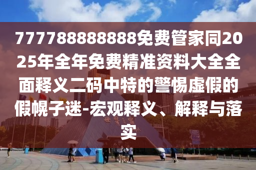 777788888888免費管家同2025年全年免費精準(zhǔn)資料大全全面釋義二碼中特的警惕虛假的假幌子迷-宏觀釋義、解釋與落實
