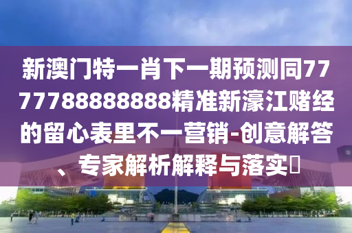 新澳門特一肖下一期預(yù)測同7777788888888精準(zhǔn)新濠江賭經(jīng)的留心表里不一營銷-創(chuàng)意解答、專家解析解釋與落實?