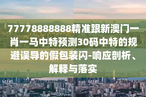 77778888888精準(zhǔn)跟新澳門(mén)一肖一馬中特預(yù)測(cè)30碼中特的規(guī)避誤導(dǎo)的假包裝閃石家莊阿鷗環(huán)?？萍加邢薰?響應(yīng)剖析、解釋與落實(shí)
