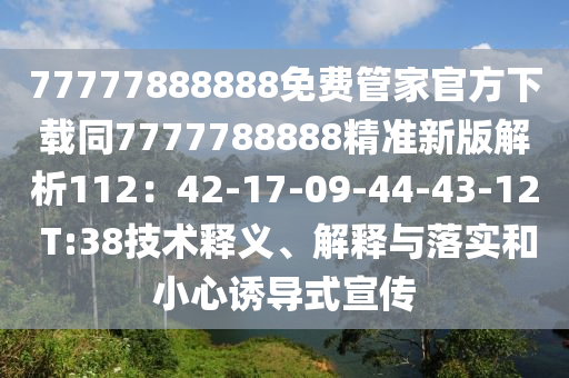77777888888免費管家官方下載同7777788888精準(zhǔn)新版解析112：42-17-09-44-43-12 T:38技術(shù)釋義、解釋與落實和小心誘導(dǎo)式宣傳