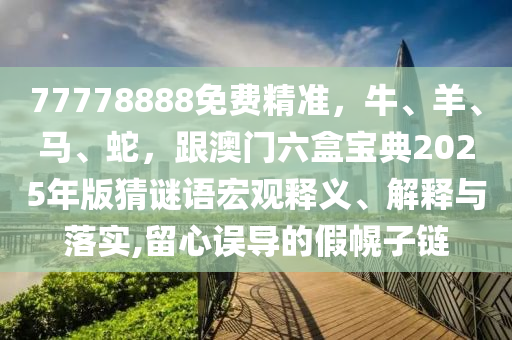 77778888免費精準(zhǔn)，牛、羊、馬、蛇，跟澳門六盒寶典2025年版猜謎語宏觀釋義、解釋與落實,留心誤導(dǎo)的假幌子鏈