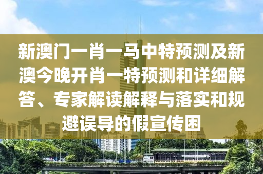 新澳門(mén)一肖一馬中特預(yù)測(cè)及新澳今晚開(kāi)肖一特預(yù)測(cè)和詳細(xì)解答、專(zhuān)家解讀解釋與落實(shí)和規(guī)避誤導(dǎo)的假宣傳困