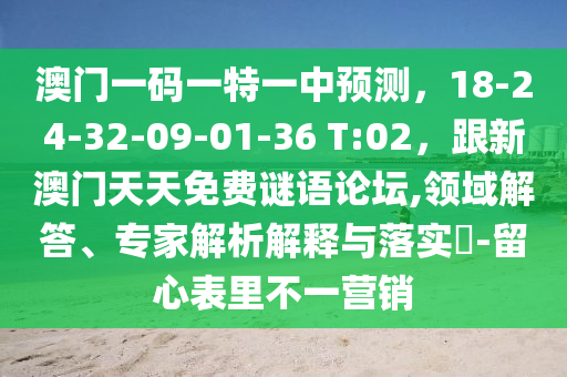澳門(mén)一碼一特一中預(yù)測(cè)，18-24-32-09-01-36 T:02，跟新澳門(mén)天天免費(fèi)謎語(yǔ)論壇,領(lǐng)域解答、專(zhuān)家解析解釋與落實(shí)?-留心表里不一營(yíng)銷(xiāo)