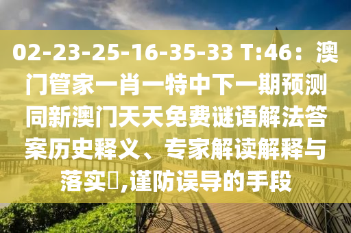02-23-25-16-35-33 T:46：澳門管家一肖一特中下一期預(yù)測同新澳門天天免費謎語解法答案歷史釋義、專家解讀解釋與落實?,謹(jǐn)防誤導(dǎo)的手段