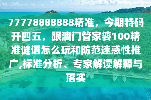 77778888888精準(zhǔn)，今期特碼開四五，跟澳門管家婆100精準(zhǔn)謎語怎么玩和防范迷惑性推廣,標(biāo)準(zhǔn)分析、專家解讀解釋與落實