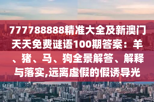 777788888精準(zhǔn)大全及新澳門天天免費謎語100期答案：羊、豬、馬、狗全景解答、解釋與落實,遠離虛假的假誘導(dǎo)光