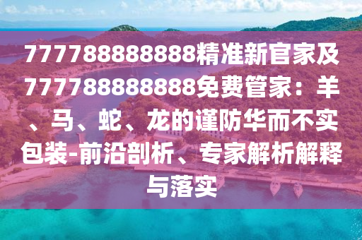 777788888888精準新官家及777788888888免費管家：羊、馬、蛇、龍的謹防華而不實包裝-前沿剖析、專家解析解釋與落實