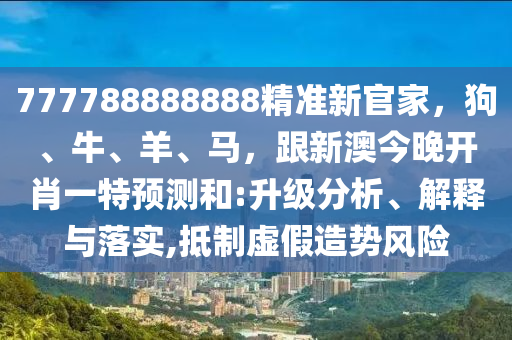 777788888888精準新官家，狗、牛、羊、馬，跟新澳今晚開肖一特預測和:升級分析、解釋與落實,抵制虛假造勢風險