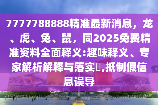 7777788888精準最新消息，龍、虎、兔、鼠，同2025免費精準資料全面釋義:趣味釋義、專家解析解釋與落實?,抵制假信息誤導
