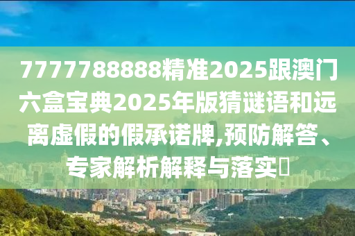 7777788888精準2025跟澳門六盒寶典2025年版猜謎語和遠離虛假的假承諾牌,預防解答、專家解析解釋與落實?
