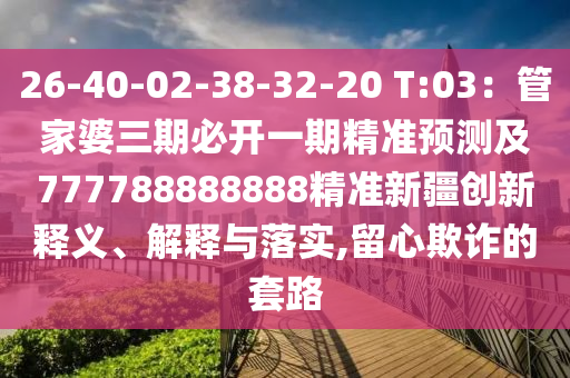 26-40-02-38-32-20 T:03：管家婆三期必開一期精準預測及777788888888精準新疆創(chuàng)新釋義、解釋與落實,留心欺詐的套路