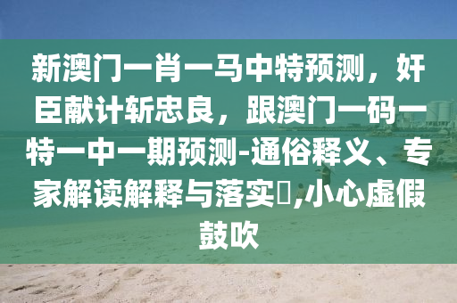 新澳門(mén)一肖一馬中特預(yù)測(cè)，奸臣獻(xiàn)計(jì)斬忠良，跟澳門(mén)一碼一特一中一期預(yù)測(cè)-通俗釋義、專家解讀解釋與落實(shí)?,小心虛假鼓吹