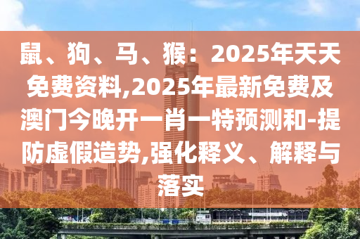 鼠、狗、馬、猴：2025年天天免費(fèi)資料,2025年最新免費(fèi)及澳門(mén)今晚開(kāi)一肖一特預(yù)測(cè)和-提防虛假造勢(shì),強(qiáng)化釋義、解釋與落實(shí)