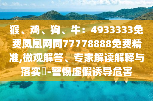 猴、雞、狗、牛：4933333免費(fèi)鳳凰網(wǎng)同77778888免費(fèi)精準(zhǔn),微觀解答、專家解讀解釋與落實(shí)?-警惕虛假誘導(dǎo)危害