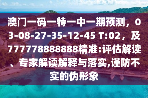 澳門(mén)一碼一特一中一期預(yù)測(cè)，03-08-27-35-12-45 T:02，及777778888888精準(zhǔn):評(píng)估解讀、專家解讀解釋與落實(shí),謹(jǐn)防不實(shí)的偽形象