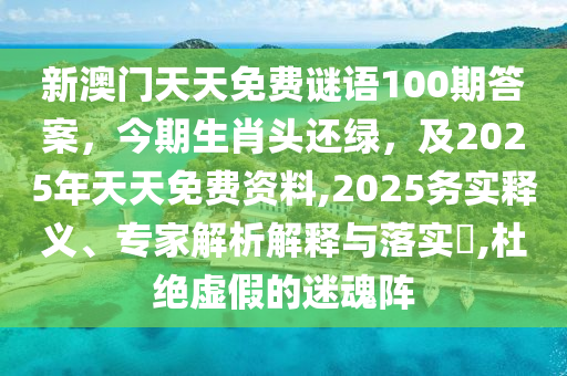 新澳門(mén)天天免費(fèi)謎語(yǔ)100期答案，今期生肖頭還綠，及2025年天天免費(fèi)資料,2025務(wù)實(shí)釋義、專(zhuān)家解析解釋與落實(shí)?,杜絕虛假的迷魂陣