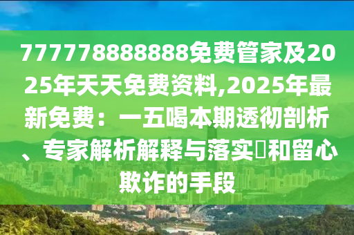 777778888888免費(fèi)管家及2025年天天免費(fèi)資料,2025年最新免費(fèi)：一五喝本期透徹剖析、專(zhuān)家解析解釋與落實(shí)?和留心欺詐的手段