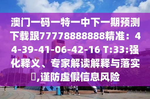 澳門一碼一特一中下一期預(yù)測(cè)下載跟77778888888精準(zhǔn)：44-39-41-06-42-16 T:33:強(qiáng)化釋義、專家解讀解釋與落實(shí)?,謹(jǐn)防虛假信息風(fēng)險(xiǎn)