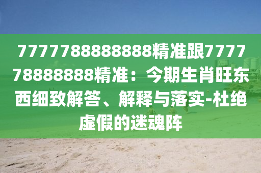 7777788888888精準(zhǔn)跟777778888888精準(zhǔn)：今期生肖旺東西細(xì)致解答、解釋與落實-杜絕虛假的迷魂陣