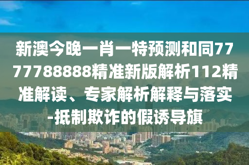 新澳今晚一肖一特預(yù)測和同7777788888精準(zhǔn)新版解析112精準(zhǔn)解讀、專家解析解釋與落實-抵制欺詐的假誘導(dǎo)旗