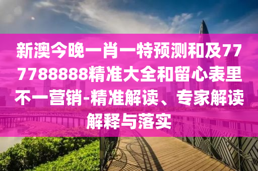 新澳今晚一肖一特預(yù)測和及777788888精準(zhǔn)大全和留心表里不一營銷-精準(zhǔn)解讀、專家解讀解釋與落實
