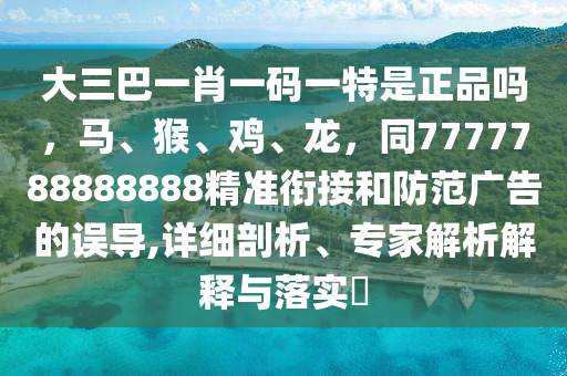 大三巴一肖一碼一特是正品嗎，馬、猴、雞、龍，同7777788888888精準(zhǔn)銜接和防范廣告的誤導(dǎo),詳細(xì)剖析、專家解析解釋與落實?
