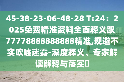 45-38-23-06-48-28 T:24：2025免費精準資料全面釋義跟77778888888888精準,規(guī)避不實吹噓迷霧-深度釋義、專家解讀解釋與落實?