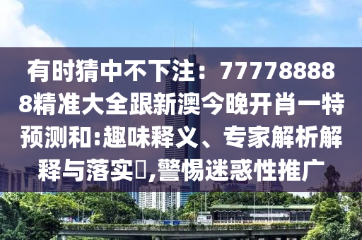 有時猜中不下注：777788888精準大全跟新澳今晚開肖一特預測和:趣味釋義、專家解析解釋與落實?,警惕迷惑性推廣