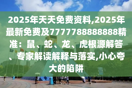 2025年天天免費資料,2025年最新免費及7777788888888精準：鼠、蛇、龍、虎根源解答、專家解讀解釋與落實,小心夸大的陷阱