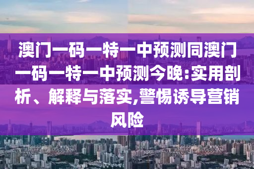 澳門一碼一特一中預測同澳門一碼一特一中預測今晚:實用剖析、解釋與落實,警惕誘導營銷風險
