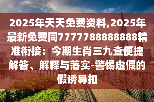 2025年天天免費資料,2025年最新免費同7777788888888精準銜接：今期生肖三九查便捷解答、解釋與落實-警惕虛假的假誘導扣