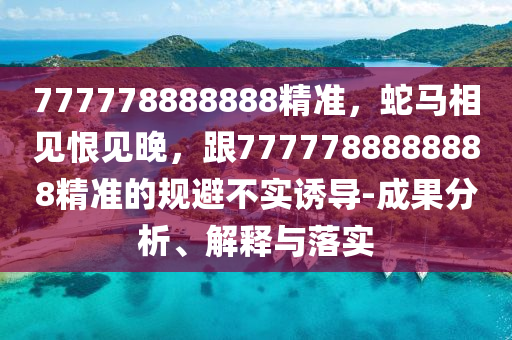 777778888888精準，蛇馬相見恨見晚，跟7777788888888精準的規(guī)避不實誘導-成果分析、解釋與落實