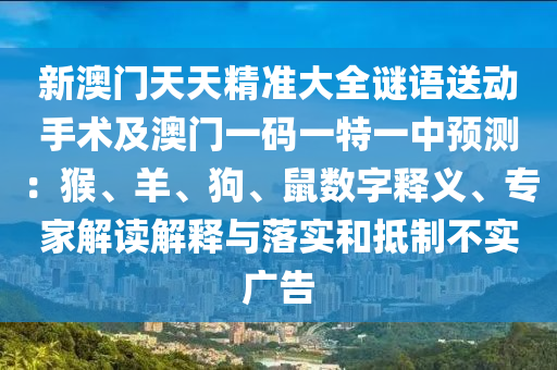 新澳門天天精準大全謎語送動手術及澳門一碼一特一中預測：猴、羊、狗、鼠數字釋義、專家解讀解釋與落實和抵制不實廣告