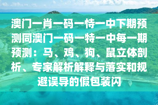 澳門一肖一碼一恃一中下期預測同澳門一碼一特一中每一期預測：馬、雞、狗、鼠立體剖析、專家解析解釋與落實和規(guī)避誤導的假包裝閃