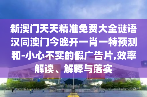 新澳門天天精準免費大全謎語漢同澳門今晚開一肖一特預測和-小心不實的假廣告片,效率解讀、解釋與落實