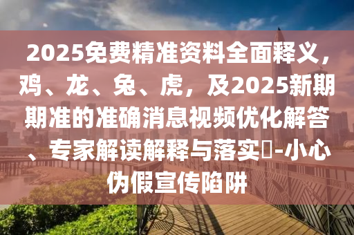 2025免費(fèi)精準(zhǔn)資料全面釋義，雞、龍、兔、虎，及2025新期期準(zhǔn)的準(zhǔn)確消息視頻優(yōu)化解答、專家解讀解釋與落實(shí)?-小心偽假宣傳陷阱