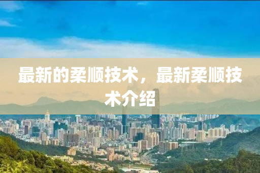 最新的柔順技術(shù)，最新柔順技術(shù)介紹