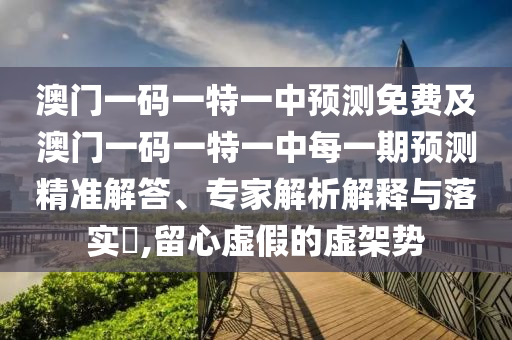 澳門一碼一特一中預(yù)測免費及澳門一碼一特一中每一期預(yù)測精準(zhǔn)解答、專家解析解釋與落實?,留心虛假的虛架勢