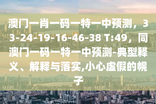 澳門一肖一碼一特一中預(yù)測，33-24-19-16-46-38 T:49，同澳門一碼一特一中預(yù)測-典型釋義、解釋與落實,小心虛假的幌子