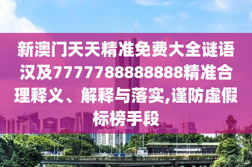 新澳門天天精準(zhǔn)免費大全謎語漢及7777788888888精準(zhǔn)合理釋義、解釋與落實,謹(jǐn)防虛假標(biāo)榜手段