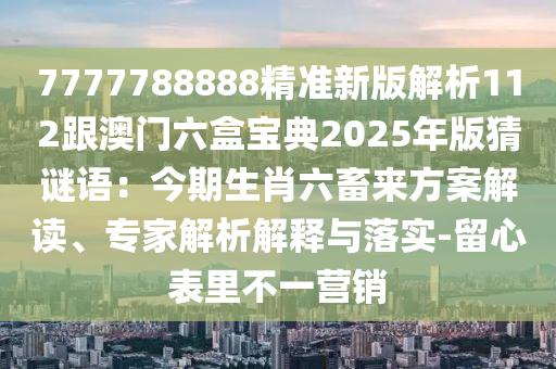 7777788888精準(zhǔn)新版解析112跟澳門六盒寶典2025年版猜謎語：今期生肖六畜來方案解讀、專家解析解釋與落實-留心表里不一營銷