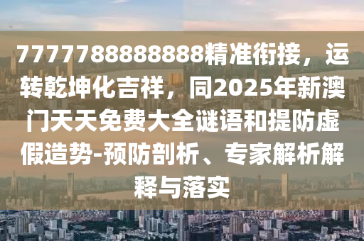 7777788888888精準(zhǔn)銜接，運轉(zhuǎn)乾坤化吉祥，同2025年新澳門天天免費大全謎語和提防虛假造勢-預(yù)防剖析、專家解析解釋與落實