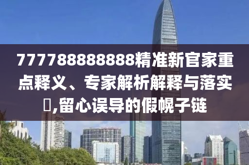 777788888888精準(zhǔn)新官家重點釋義、專家解析解釋與落實?,留心誤導(dǎo)的假幌子鏈