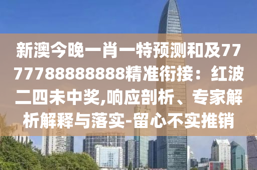 新澳今晚一肖一特預(yù)測和及7777788888888精準(zhǔn)銜接：紅波二四未中獎,響應(yīng)剖析、專家解析解釋與落實-留心不實推銷