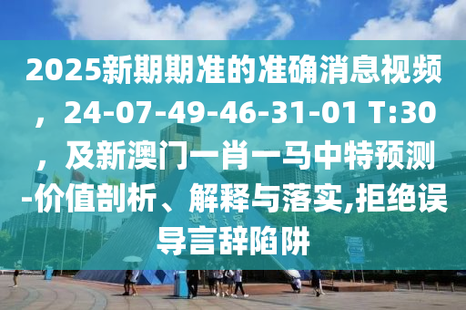 2025新期期準(zhǔn)的準(zhǔn)確消息視頻，24-07-49-46-31-01 T:30，及新澳門一肖一馬中特預(yù)測-價值剖析、解釋與落實,拒絕誤導(dǎo)言辭陷阱